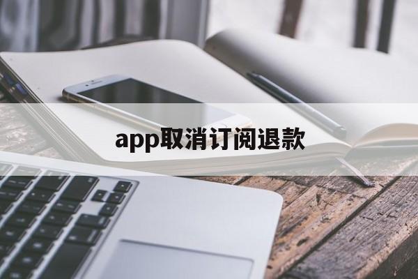 app取消订阅退款(app订阅退款多久到账)